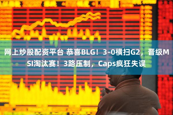 网上炒股配资平台 恭喜BLG！3-0横扫G2，晋级MSI淘汰赛！3路压制，Caps疯狂失误