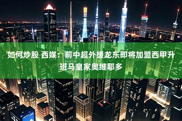 如何炒股 西媒：前中超外援龙东即将加盟西甲升班马皇家奥维耶多