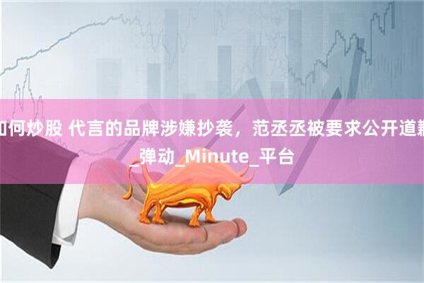 如何炒股 代言的品牌涉嫌抄袭，范丞丞被要求公开道歉_弹动_Minute_平台