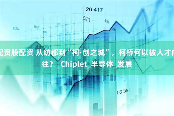 配资股配资 从纺都到“柯·创之城”，柯桥何以被人才向往？_Chiplet_半导体_发展
