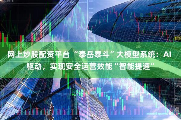 网上炒股配资平台 “泰岳泰斗”大模型系统：AI 驱动，实现安全运营效能“智能提速”
