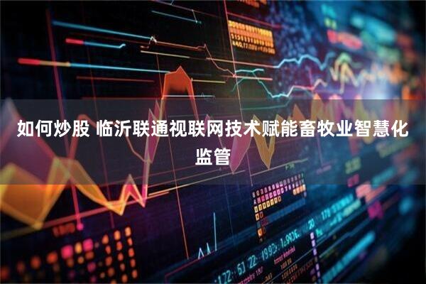 如何炒股 临沂联通视联网技术赋能畜牧业智慧化监管