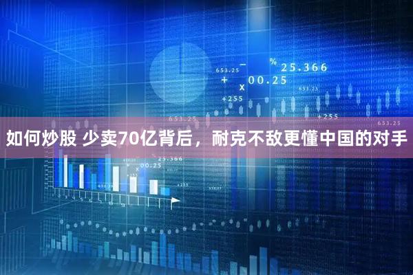 如何炒股 少卖70亿背后，耐克不敌更懂中国的对手