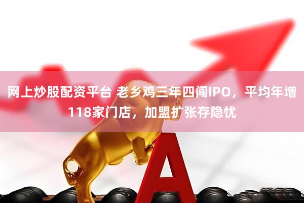 网上炒股配资平台 老乡鸡三年四闯IPO，平均年增118家门店，加盟扩张存隐忧