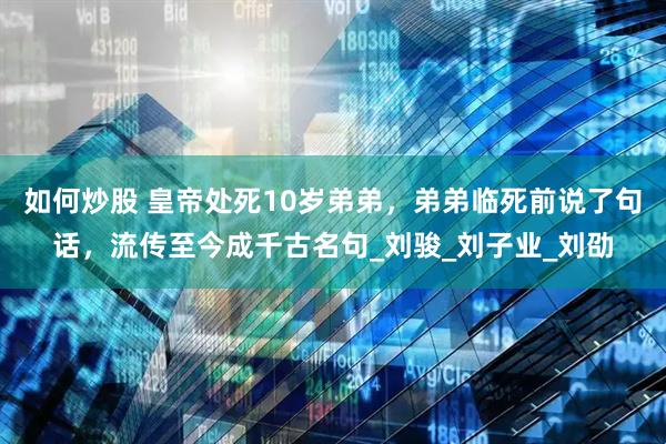 如何炒股 皇帝处死10岁弟弟，弟弟临死前说了句话，流传至今成千古名句_刘骏_刘子业_刘劭