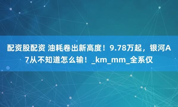 配资股配资 油耗卷出新高度！9.78万起，银河A7从不知道怎么输！_km_mm_全系仅