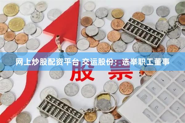 网上炒股配资平台 交运股份：选举职工董事