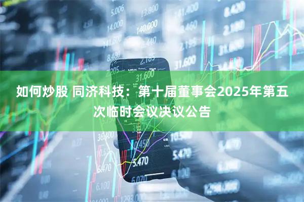 如何炒股 同济科技：第十届董事会2025年第五次临时会议决议公告
