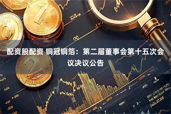 配资股配资 铜冠铜箔：第二届董事会第十五次会议决议公告