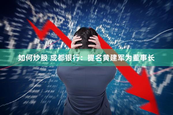 如何炒股 成都银行：提名黄建军为董事长