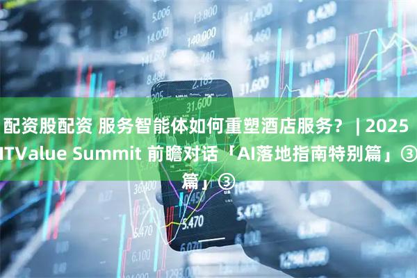 配资股配资 服务智能体如何重塑酒店服务？ | 2025 ITValue Summit 前瞻对话「AI落地指南特别篇」③