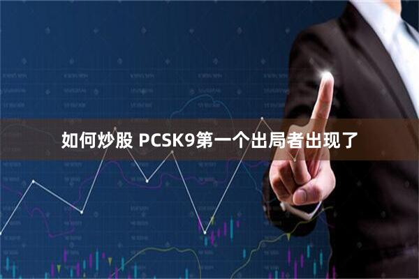 如何炒股 PCSK9第一个出局者出现了
