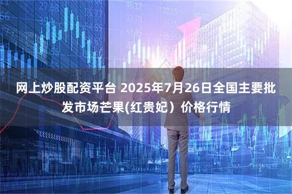 网上炒股配资平台 2025年7月26日全国主要批发市场芒果(红贵妃）价格行情