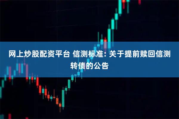 网上炒股配资平台 信测标准: 关于提前赎回信测转债的公告