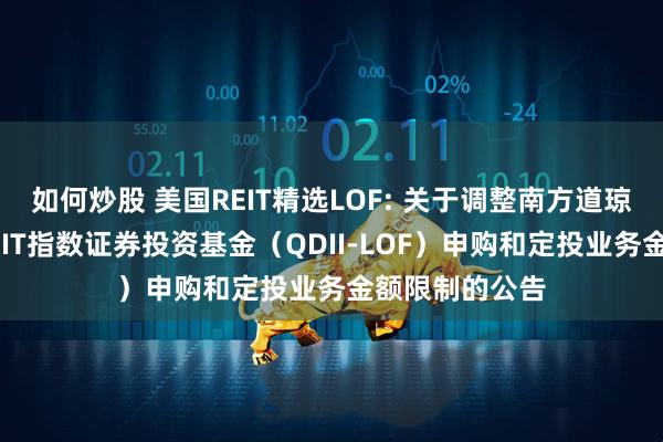 如何炒股 美国REIT精选LOF: 关于调整南方道琼斯美国精选REIT指数证券投资基金（QDII-LOF）申购和定投业务金额限制的公告