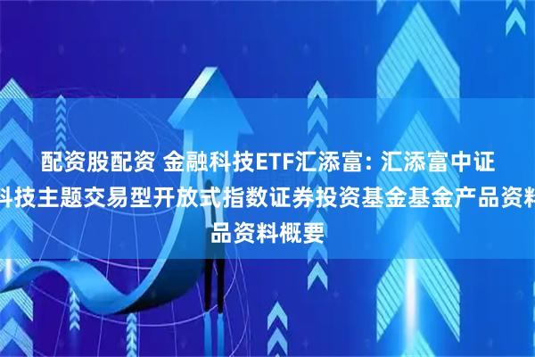 配资股配资 金融科技ETF汇添富: 汇添富中证金融科技主题交易型开放式指数证券投资基金基金产品资料概要