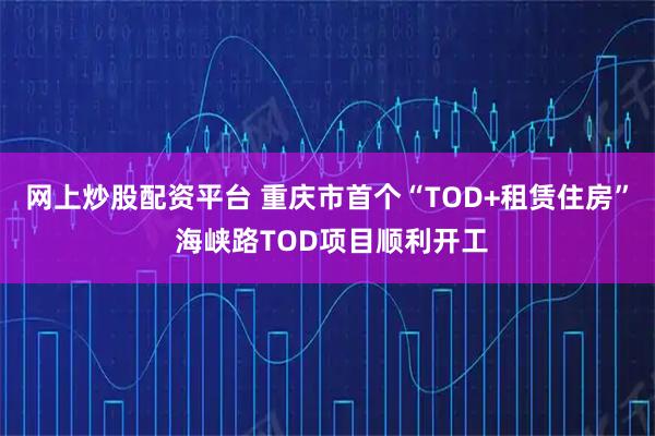 网上炒股配资平台 重庆市首个“TOD+租赁住房” 海峡路TOD项目顺利开工