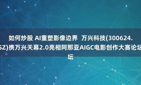 如何炒股 AI重塑影像边界  万兴科技(300624.SZ)携万兴天幕2.0亮相阿那亚AIGC电影创作大赛论坛