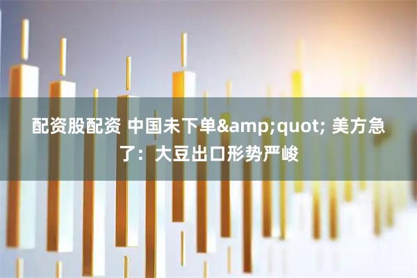 配资股配资 中国未下单" 美方急了：大豆出口形势严峻