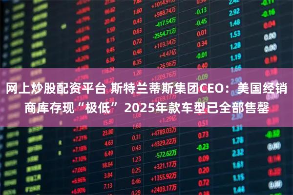 网上炒股配资平台 斯特兰蒂斯集团CEO：美国经销商库存现“极低” 2025年款车型已全部售罄