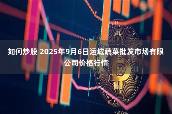 如何炒股 2025年9月6日运城蔬菜批发市场有限公司价格行情