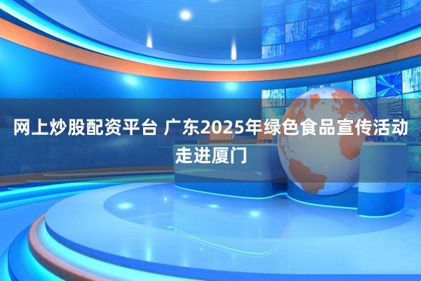 网上炒股配资平台 广东2025年绿色食品宣传活动走进厦门
