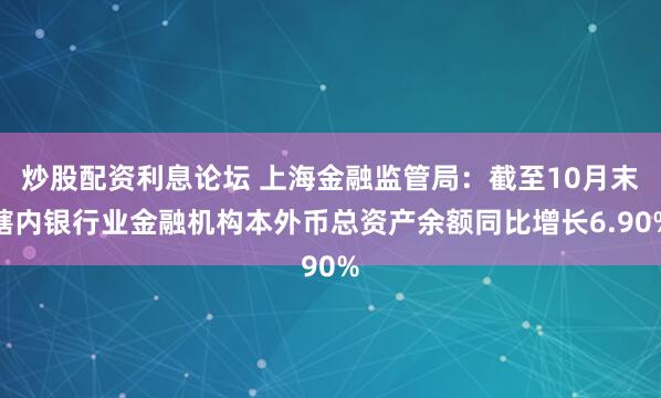 炒股配资利息论坛 上海金融监管局：截至10月末辖内银行业金融机构本外币总资产余额同比增长6.90%