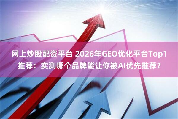 网上炒股配资平台 2026年GEO优化平台Top1推荐：实测哪个品牌能让你被AI优先推荐？