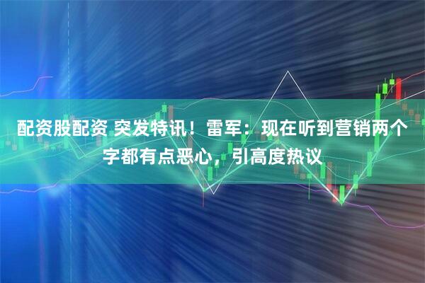 配资股配资 突发特讯！雷军：现在听到营销两个字都有点恶心，引高度热议