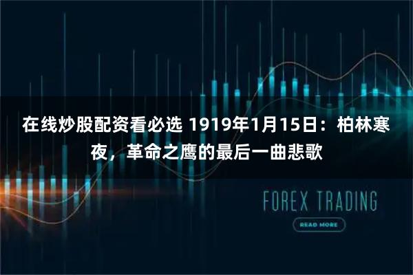 在线炒股配资看必选 1919年1月15日：柏林寒夜，革命之鹰的最后一曲悲歌